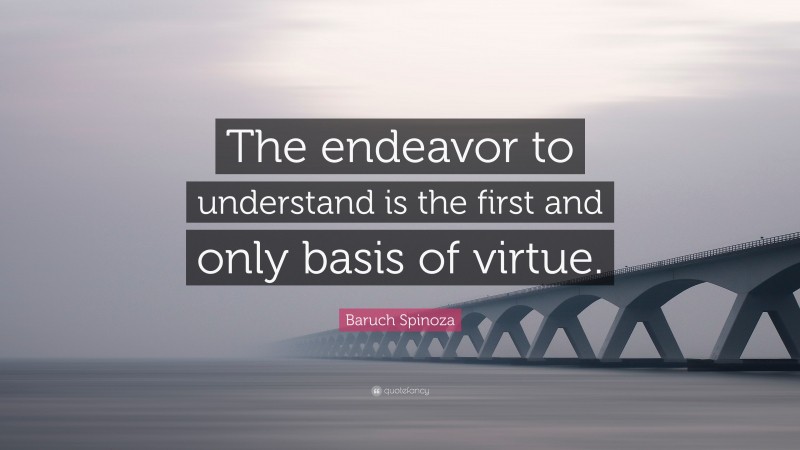 Baruch Spinoza Quote: “The endeavor to understand is the first and only basis of virtue.”
