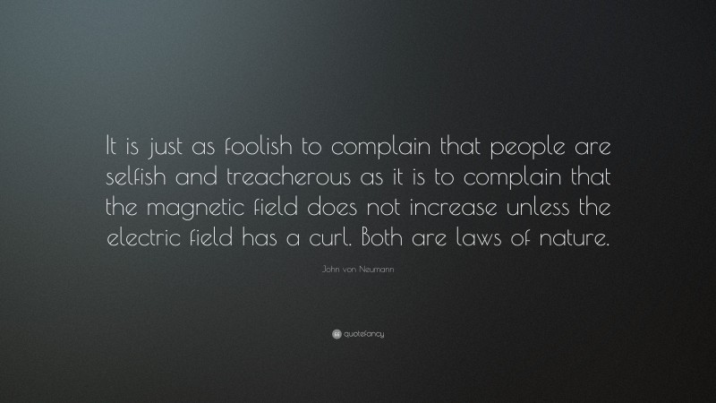 John von Neumann Quote: “It is just as foolish to complain that people are selfish and treacherous as it is to complain that the magnetic field does not increase unless the electric field has a curl. Both are laws of nature.”
