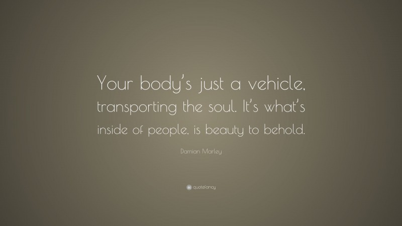 Damian Marley Quote: “Your body’s just a vehicle, transporting the soul. It’s what’s inside of people, is beauty to behold.”