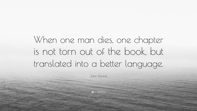 John Donne Quote: “When one man dies, one chapter is not torn out of the book, but translated into a better language.”