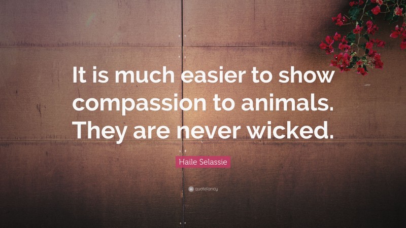 Haile Selassie Quote: “It is much easier to show compassion to animals. They are never wicked.”