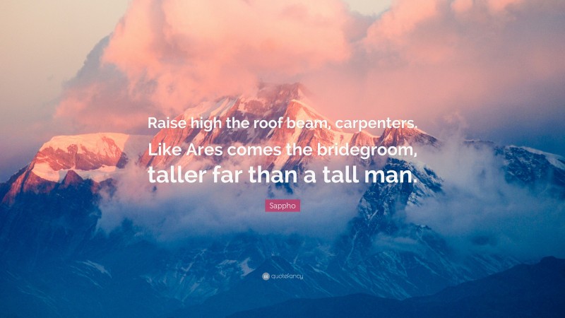 Sappho Quote: “Raise high the roof beam, carpenters. Like Ares comes ...