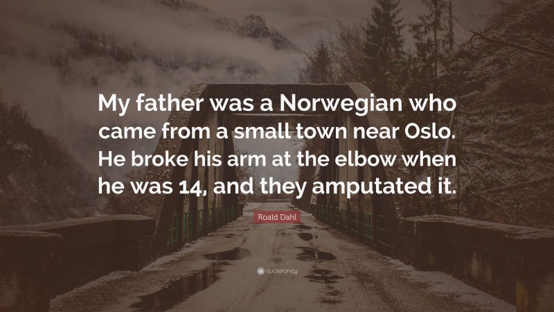 Roald Dahl Quote: “My father was a Norwegian who came from a small town near Oslo. He broke his arm at the elbow when he was 14, and they amputated it.”