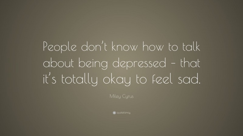 Miley Cyrus Quote: “People don’t know how to talk about being depressed – that it’s totally okay to feel sad.”