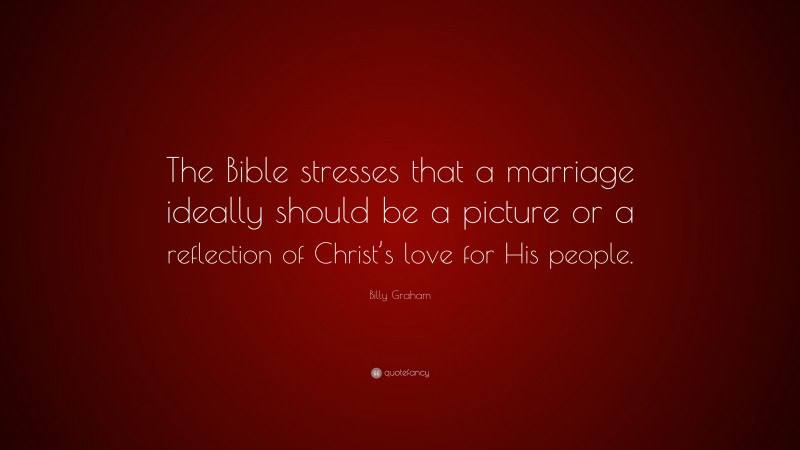 Billy Graham Quote: “The Bible stresses that a marriage ideally should be a picture or a reflection of Christ’s love for His people.”
