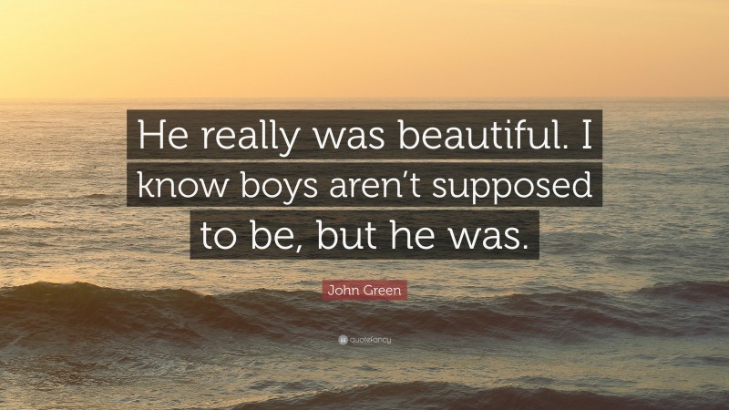 John Green Quote: “He really was beautiful. I know boys aren’t supposed to be, but he was.”