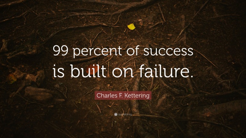 Charles F. Kettering Quote: “99 percent of success is built on failure.”