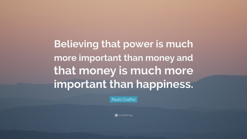 Paulo Coelho Quote: “Believing that power is much more important than money and that money is much more important than happiness.”