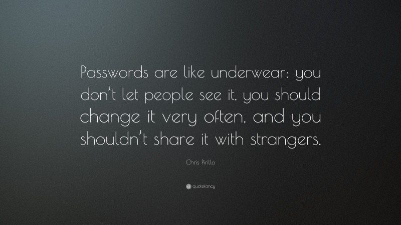 Chris Pirillo Quote: “Passwords are like underwear: you don’t let people see it, you should change it very often, and you shouldn’t share it with strangers.”