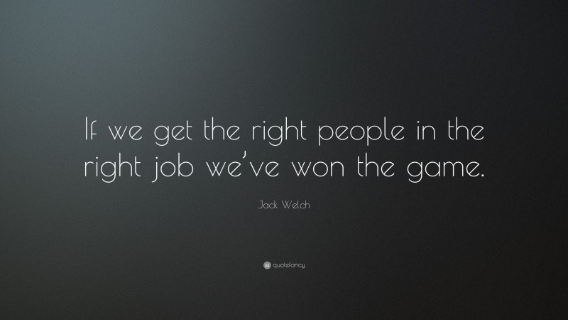 Jack Welch Quote: “If we get the right people in the right job we’ve won the game.”