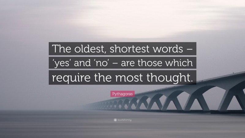 Pythagoras Quote: “The oldest, shortest words – ‘yes’ and ‘no’ – are those which require the most thought.”