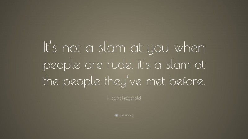 F. Scott Fitzgerald Quote: “It’s not a slam at you when people are rude, it’s a slam at the people they’ve met before.”