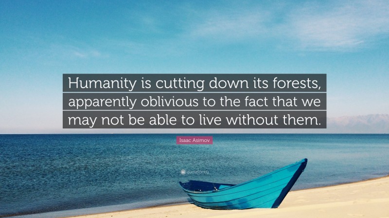 Isaac Asimov Quote: “Humanity is cutting down its forests, apparently oblivious to the fact that we may not be able to live without them.”