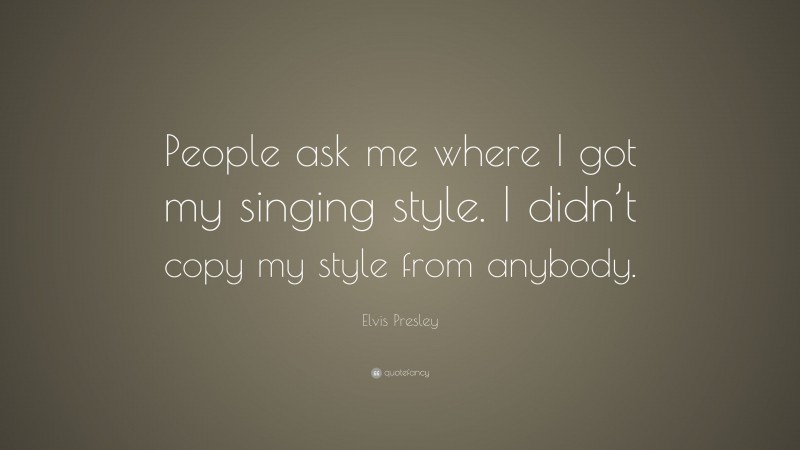 Elvis Presley Quote: “People ask me where I got my singing style. I didn’t copy my style from anybody.”
