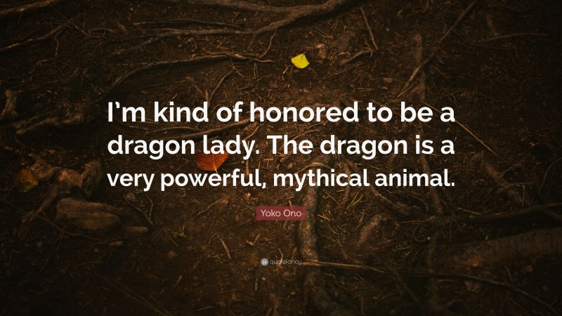 Yoko Ono Quote: “I’m kind of honored to be a dragon lady. The dragon is a very powerful, mythical animal.”