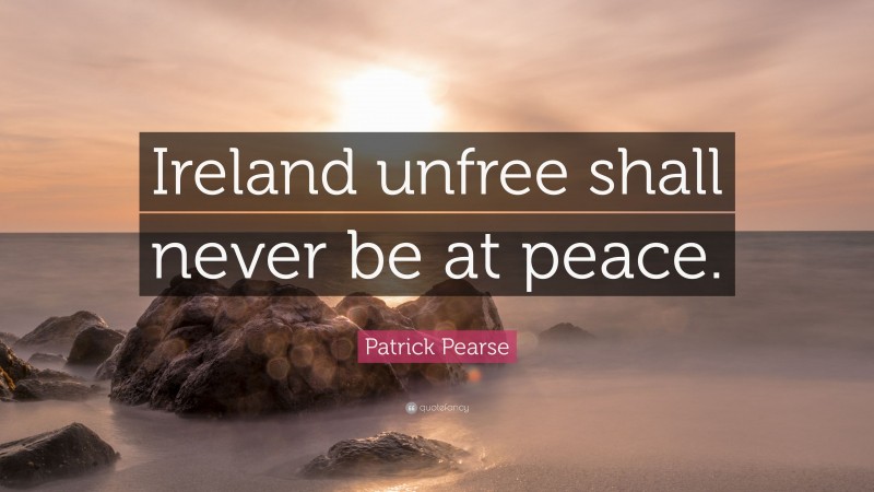 Patrick Pearse Quote: “Ireland unfree shall never be at peace.”