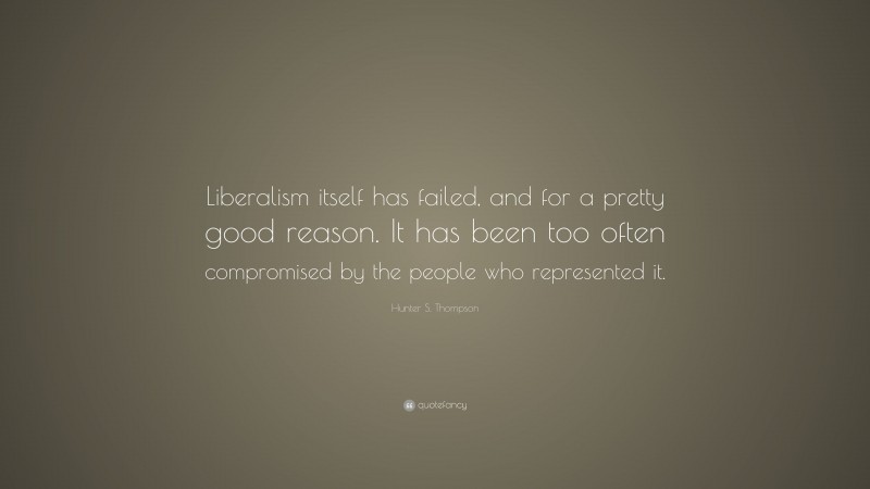 Hunter S. Thompson Quote: “Liberalism itself has failed, and for a pretty good reason. It has been too often compromised by the people who represented it.”
