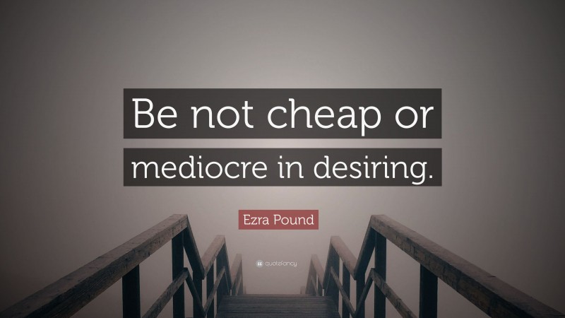 Ezra Pound Quote: “Be not cheap or mediocre in desiring.”