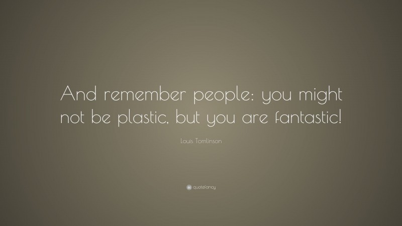 Louis Tomlinson Quote: “And remember people: you might not be plastic, but you are fantastic!”