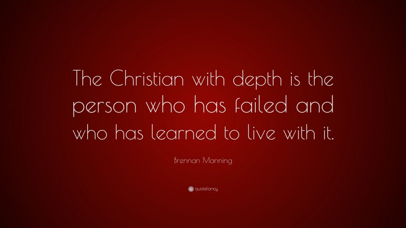 Brennan Manning Quote: “The Christian with depth is the person who has failed and who has learned to live with it.”