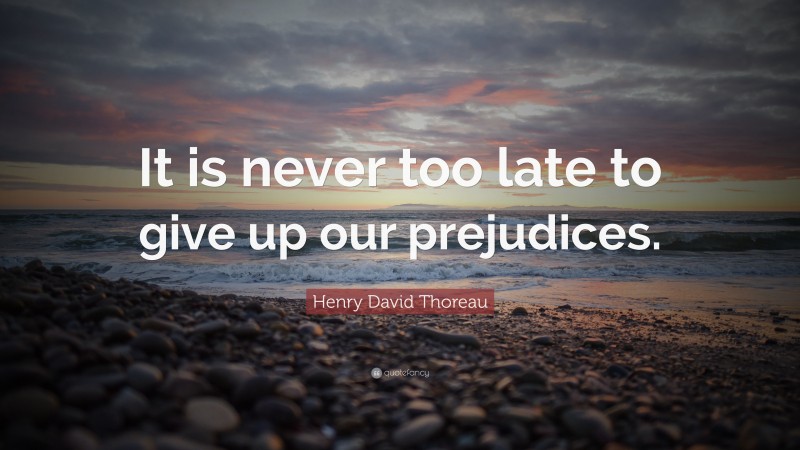 Henry David Thoreau Quote: “It is never too late to give up our prejudices.”