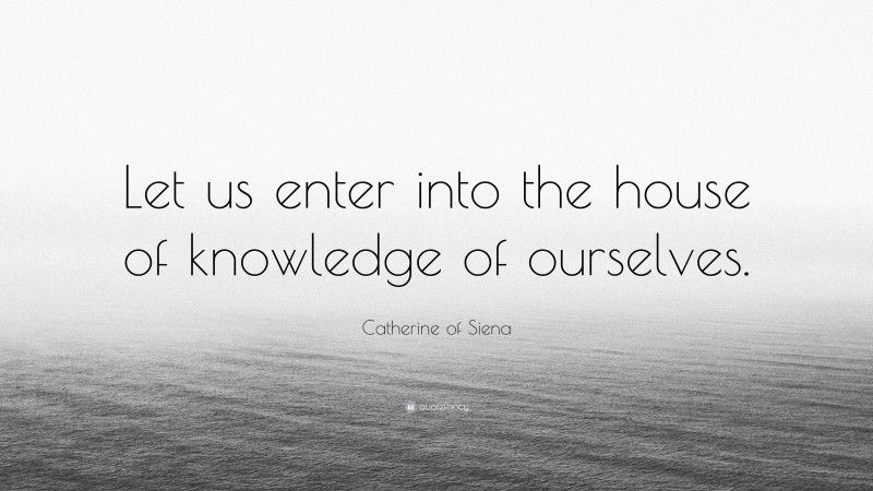 Catherine of Siena Quote: “Let us enter into the house of knowledge of ourselves.”