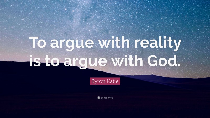 Byron Katie Quote: “To argue with reality is to argue with God.”