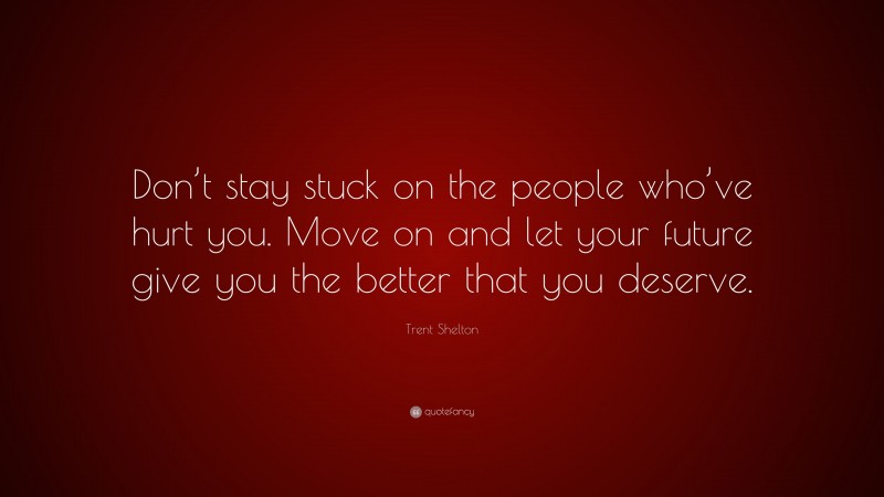 Trent Shelton Quote: “Don’t stay stuck on the people who’ve hurt you. Move on and let your future give you the better that you deserve.”