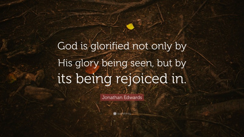 Jonathan Edwards Quote: “God is glorified not only by His glory being seen, but by its being rejoiced in.”