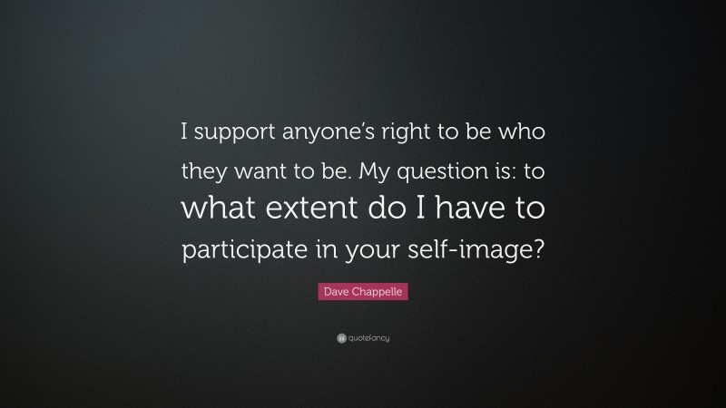 Dave Chappelle Quote: “I support anyone’s right to be who they want to be. My question is: to what extent do I have to participate in your self-image?”