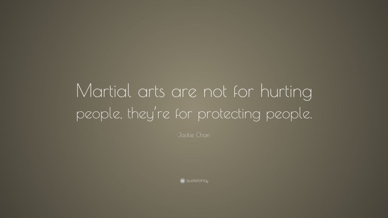 Jackie Chan Quote: “Martial arts are not for hurting people, they’re for protecting people.”