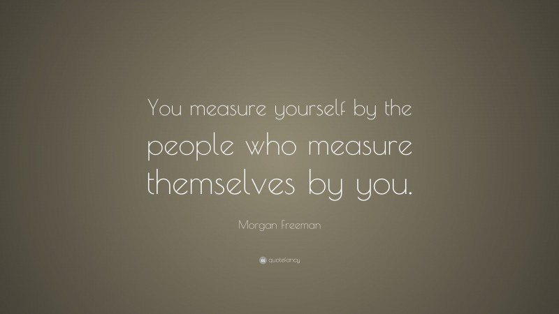 Morgan Freeman Quote: “You measure yourself by the people who measure themselves by you.”