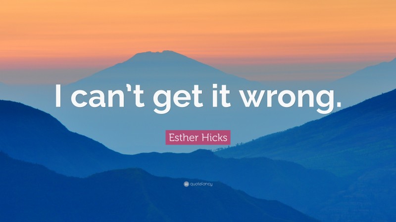 Esther Hicks Quote: “I can’t get it wrong.”