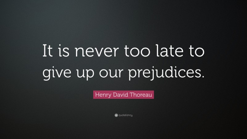 Henry David Thoreau Quote: “It is never too late to give up our prejudices.”