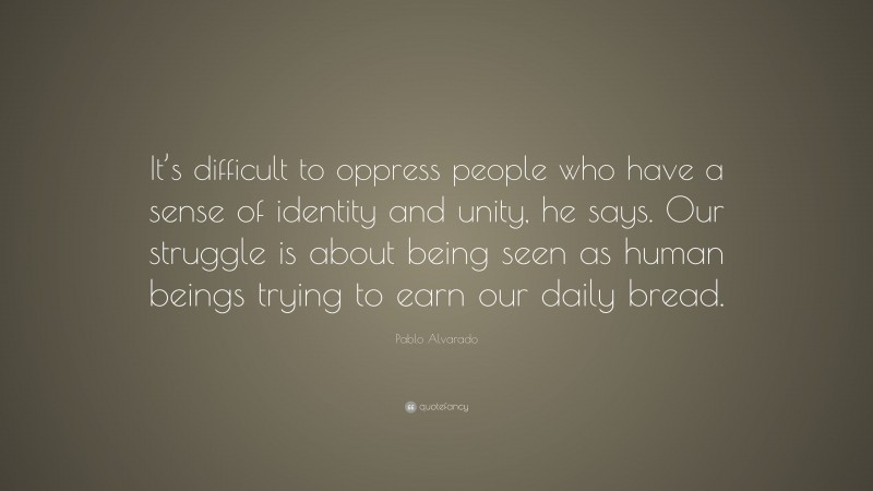 Pablo Alvarado Quote: “It’s difficult to oppress people who have a sense of identity and unity, he says. Our struggle is about being seen as human beings trying to earn our daily bread.”