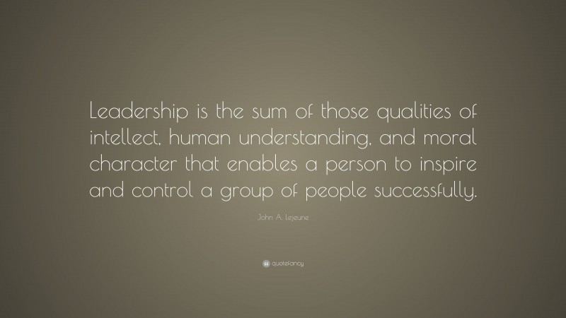 John A. Lejeune Quote: “Leadership is the sum of those qualities of intellect, human understanding, and moral character that enables a person to inspire and control a group of people successfully.”
