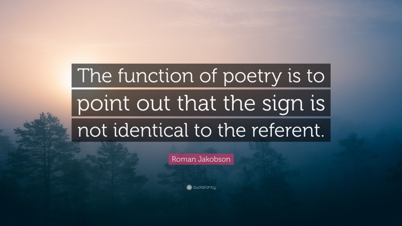 Roman Jakobson Quote: “The function of poetry is to point out that the sign is not identical to the referent.”