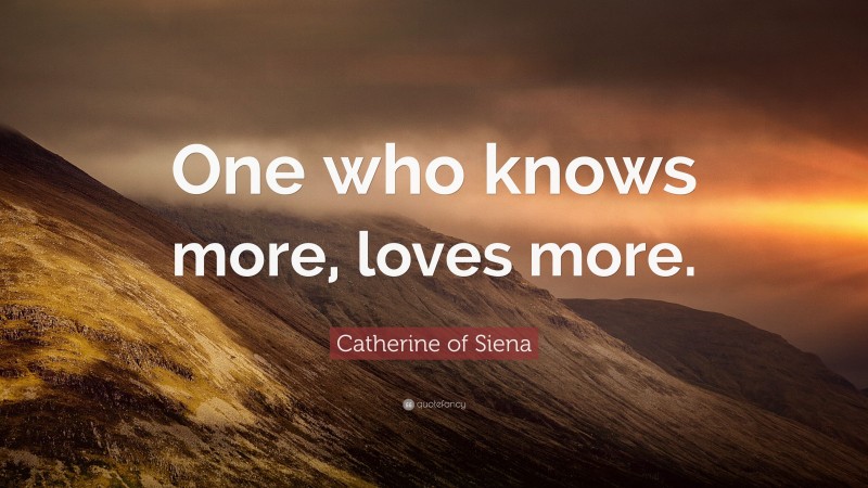 Catherine of Siena Quote: “One who knows more, loves more.”