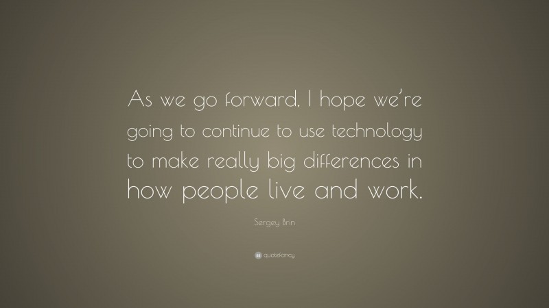 Sergey Brin Quote: “As we go forward, I hope we’re going to continue to use technology to make really big differences in how people live and work.”