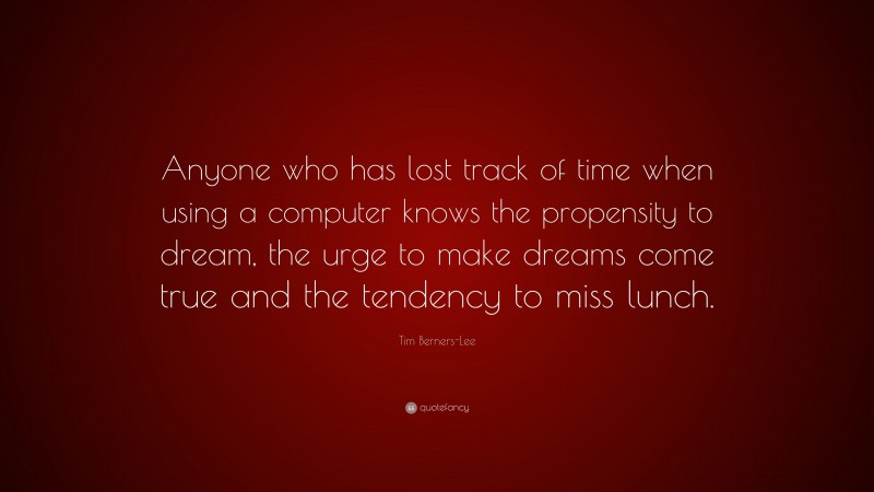 Tim Berners-Lee Quote: “Anyone who has lost track of time when using a computer knows the propensity to dream, the urge to make dreams come true and the tendency to miss lunch.”