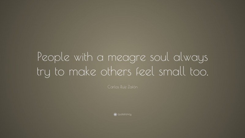 Carlos Ruiz Zafón Quote: “People with a meagre soul always try to make others feel small too.”