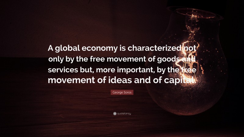 George Soros Quote: “A global economy is characterized not only by the free movement of goods and services but, more important, by the free movement of ideas and of capital.”