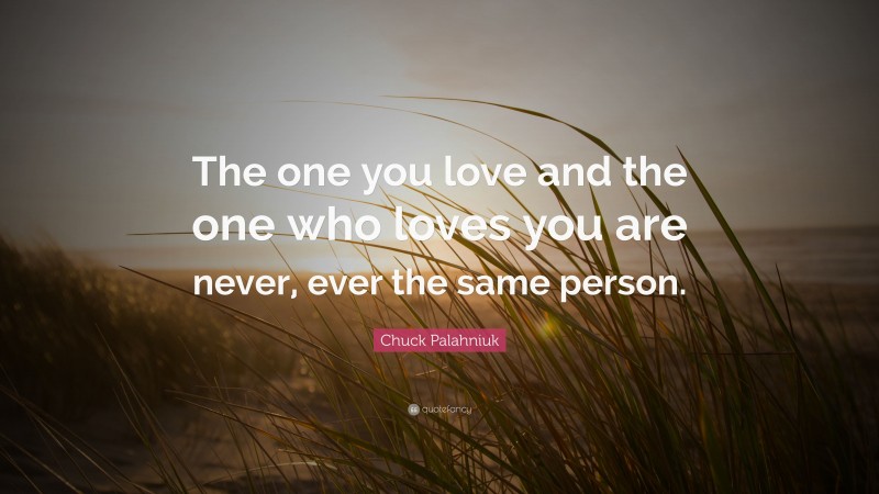 Chuck Palahniuk Quote: “The one you love and the one who loves you are never, ever the same person.”