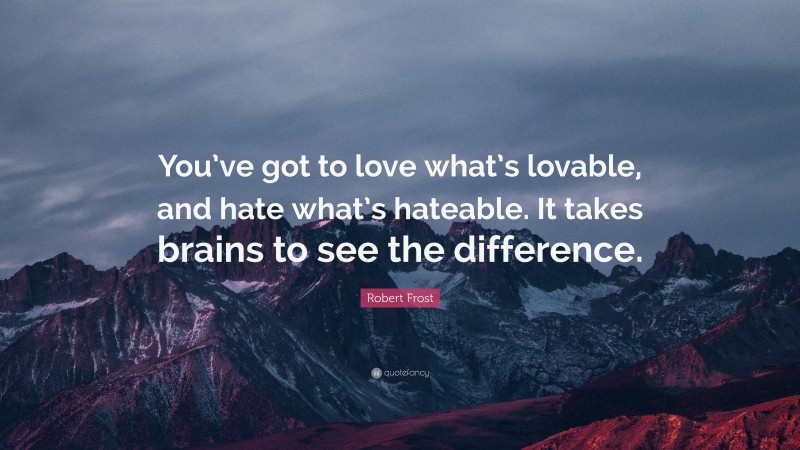 Robert Frost Quote: “You’ve got to love what’s lovable, and hate what’s hateable. It takes brains to see the difference.”