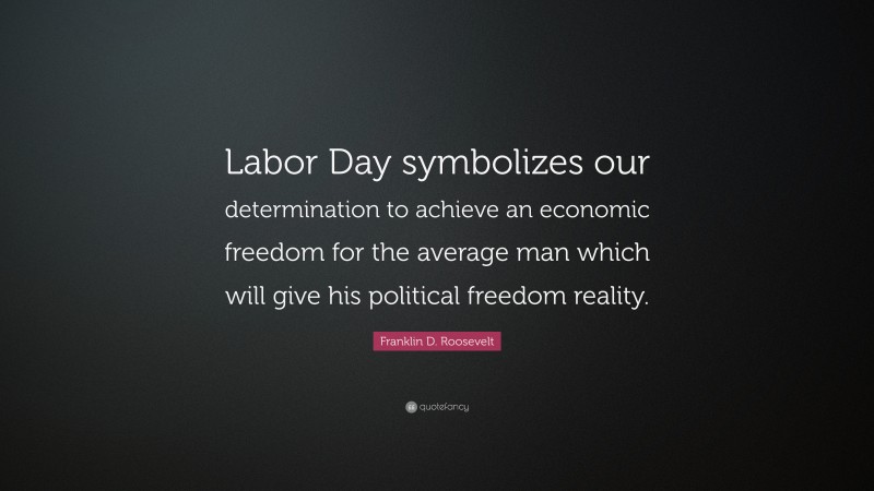 Franklin D. Roosevelt Quote: “Labor Day symbolizes our determination to achieve an economic freedom for the average man which will give his political freedom reality.”