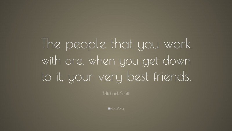 Michael Scott Quote: “The people that you work with are, when you get down to it, your very best friends.”
