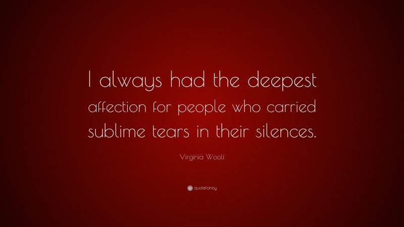 Virginia Woolf Quote: “I always had the deepest affection for people who carried sublime tears in their silences.”