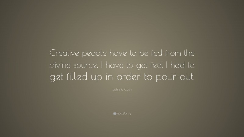 Johnny Cash Quote: “Creative people have to be fed from the divine source. I have to get fed. I had to get filled up in order to pour out.”