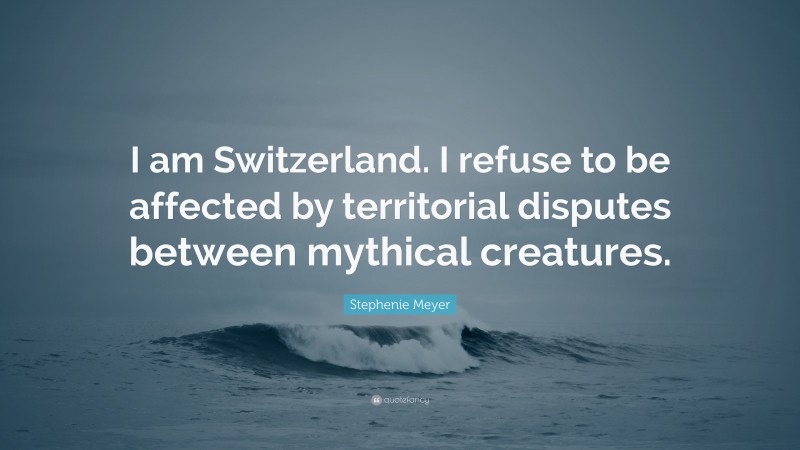Stephenie Meyer Quote: “I am Switzerland. I refuse to be affected by territorial disputes between mythical creatures.”