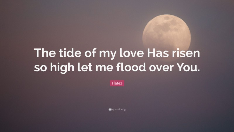 Hafez Quote: “The tide of my love Has risen so high let me flood over You.”